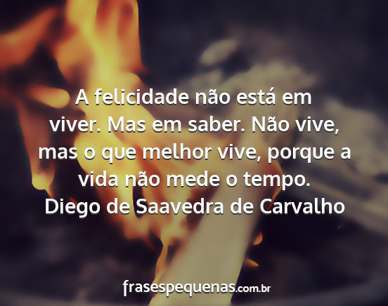 Diego de Saavedra de Carvalho - A felicidade não está em viver. Mas em saber....