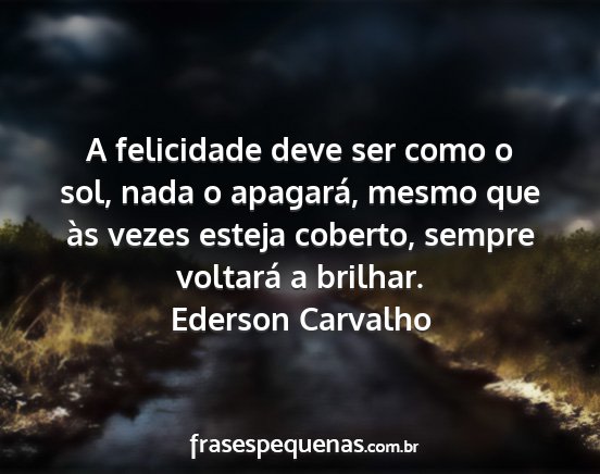 Ederson Carvalho - A felicidade deve ser como o sol, nada o...