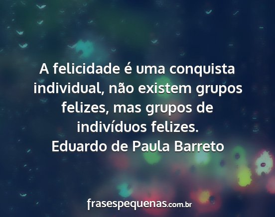 Eduardo de Paula Barreto - A felicidade é uma conquista individual, não...
