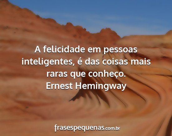Ernest Hemingway - A felicidade em pessoas inteligentes, é das...