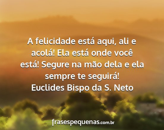 Euclides Bispo da S. Neto - A felicidade está aqui, ali e acolá! Ela está...