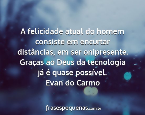 Evan do Carmo - A felicidade atual do homem consiste em encurtar...