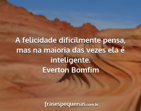 Everton Bomfim - A felicidade dificilmente pensa, mas na maioria...