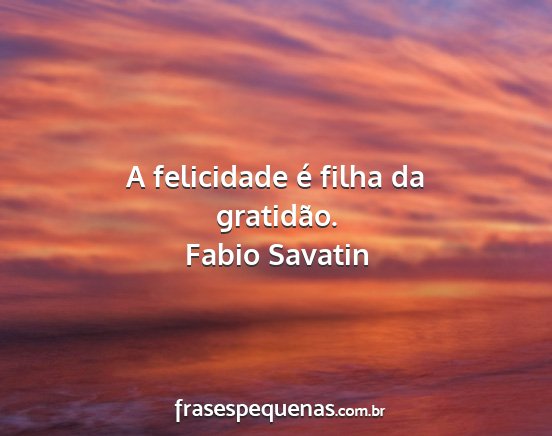 Fabio Savatin - A felicidade é filha da gratidão....