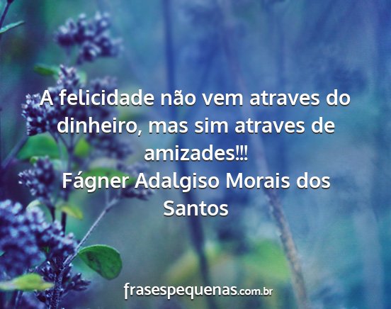Fágner Adalgiso Morais dos Santos - A felicidade não vem atraves do dinheiro, mas...