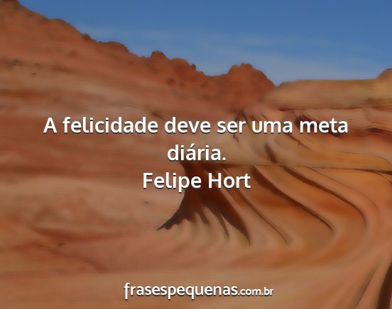 Felipe Hort - A felicidade deve ser uma meta diária....