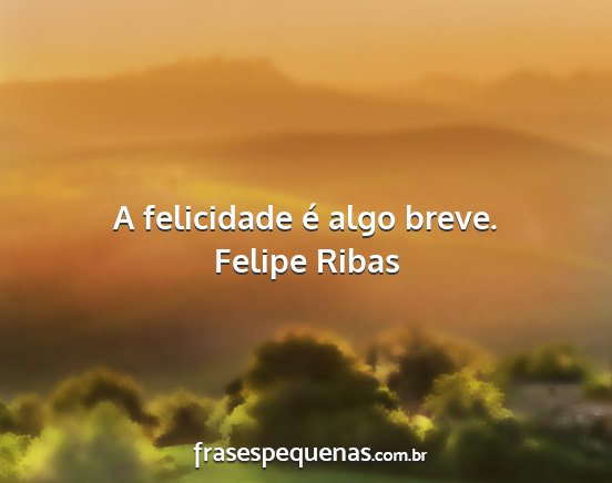Felipe Ribas - A felicidade é algo breve....