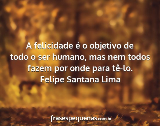 Felipe Santana Lima - A felicidade é o objetivo de todo o ser humano,...