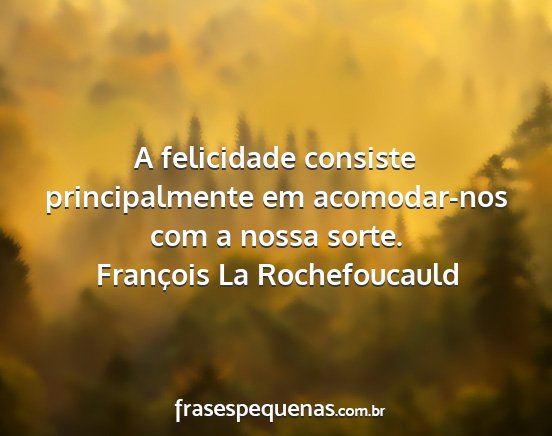 François La Rochefoucauld - A felicidade consiste principalmente em...