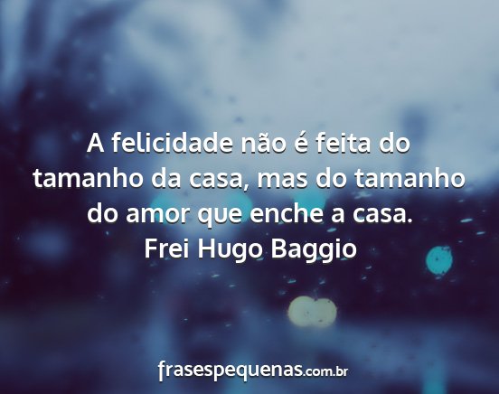 Frei Hugo Baggio - A felicidade não é feita do tamanho da casa,...