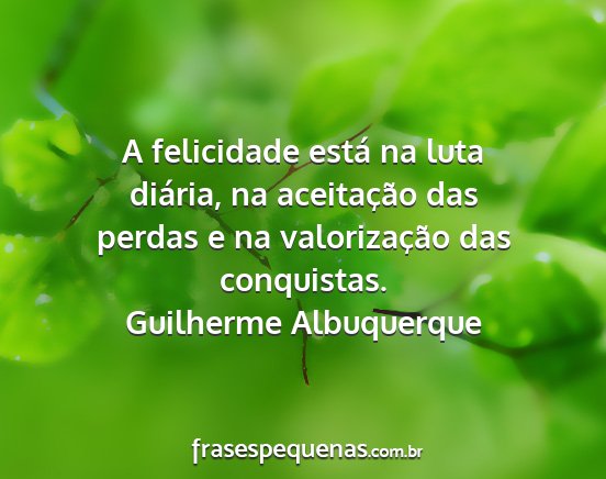 Guilherme Albuquerque - A felicidade está na luta diária, na...