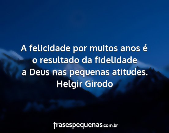 Helgir Girodo - A felicidade por muitos anos é o resultado da...