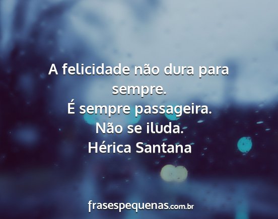 Hérica Santana - A felicidade não dura para sempre. É sempre...