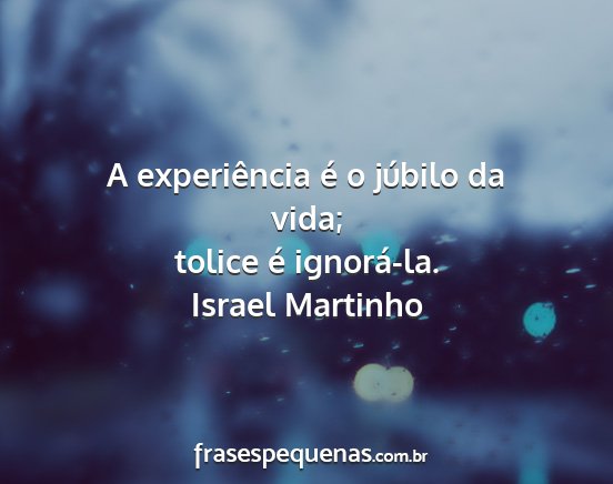 Israel Martinho - A experiência é o júbilo da vida; tolice é...