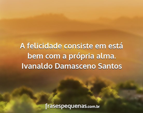 Ivanaldo Damasceno Santos - A felicidade consiste em está bem com a própria...