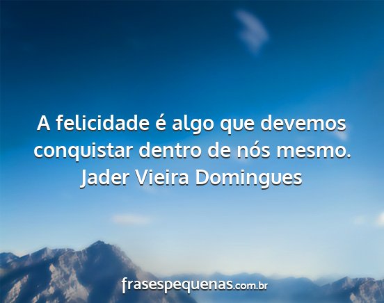 Jader Vieira Domingues - A felicidade é algo que devemos conquistar...