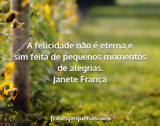 Janete França - A felicidade não é eterna e sim feita de...
