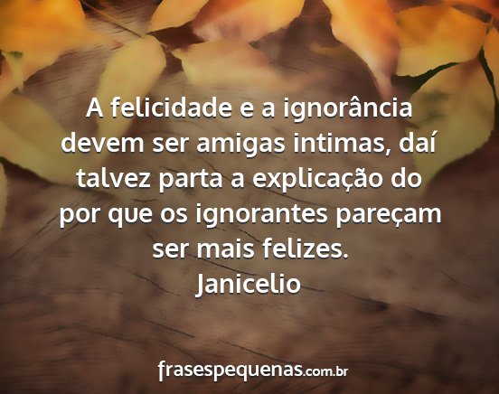 Janicelio - A felicidade e a ignorância devem ser amigas...