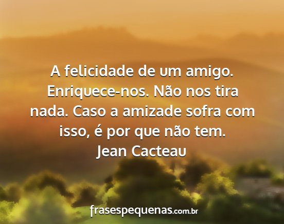 Jean Cacteau - A felicidade de um amigo. Enriquece-nos. Não nos...