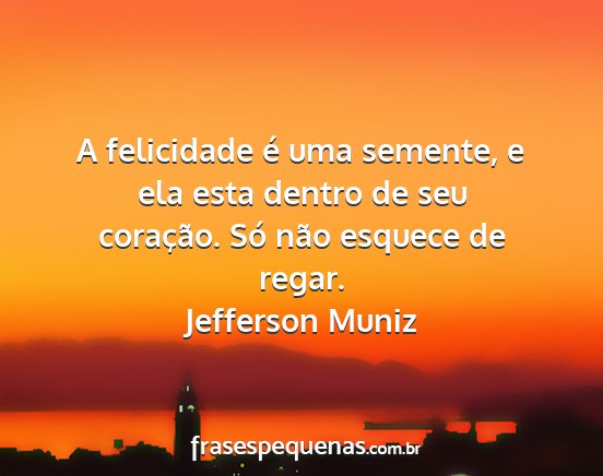 Jefferson Muniz - A felicidade é uma semente, e ela esta dentro de...