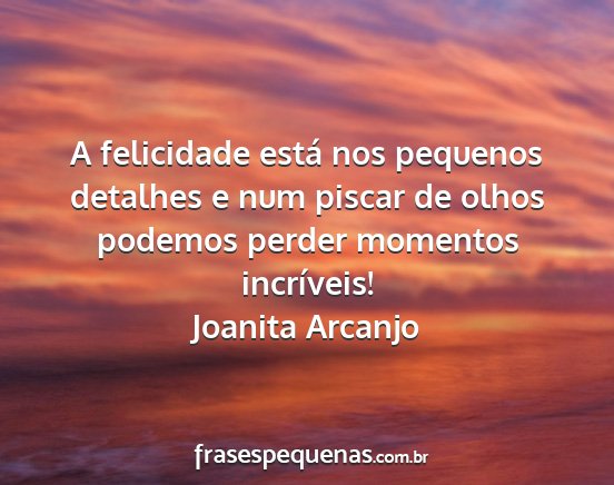 Joanita Arcanjo - A felicidade está nos pequenos detalhes e num...
