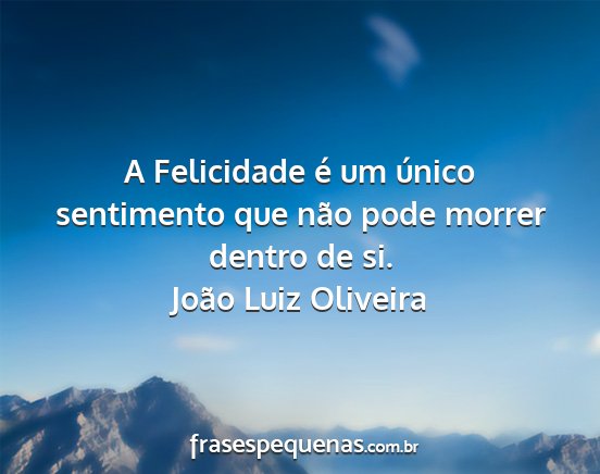 João Luiz Oliveira - A Felicidade é um único sentimento que não...