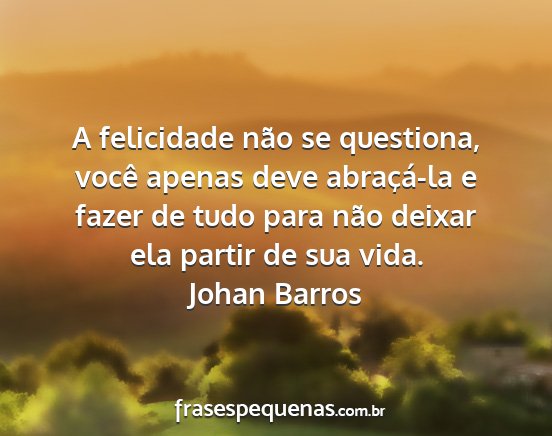 Johan Barros - A felicidade não se questiona, você apenas deve...