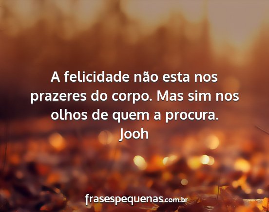 Jooh - A felicidade não esta nos prazeres do corpo. Mas...