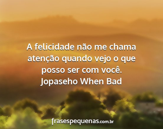 Jopaseho When Bad - A felicidade não me chama atenção quando vejo...