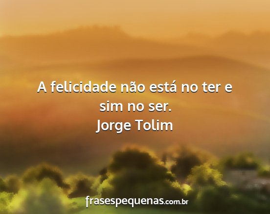 Jorge Tolim - A felicidade não está no ter e sim no ser....