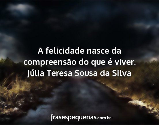 Júlia Teresa Sousa da Silva - A felicidade nasce da compreensão do que é...