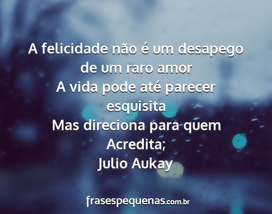 Julio Aukay - A felicidade não é um desapego de um raro amor...