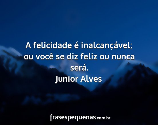 Junior Alves - A felicidade é inalcançável; ou você se diz...