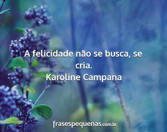 Karoline Campana - A felicidade não se busca, se cria....