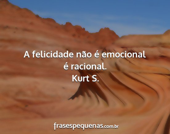Kurt S. - A felicidade não é emocional é racional....