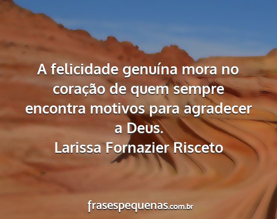 Larissa Fornazier Risceto - A felicidade genuína mora no coração de quem...