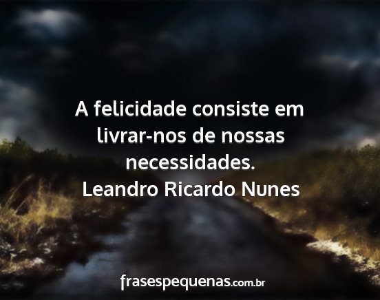 Leandro Ricardo Nunes - A felicidade consiste em livrar-nos de nossas...