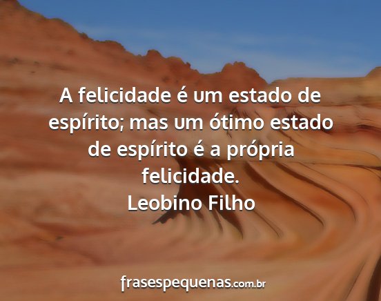 Leobino Filho - A felicidade é um estado de espírito; mas um...