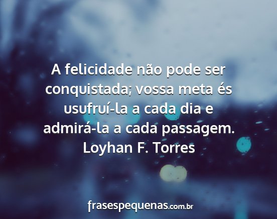 Loyhan F. Torres - A felicidade não pode ser conquistada; vossa...