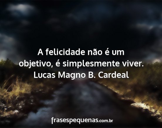 Lucas Magno B. Cardeal - A felicidade não é um objetivo, é simplesmente...
