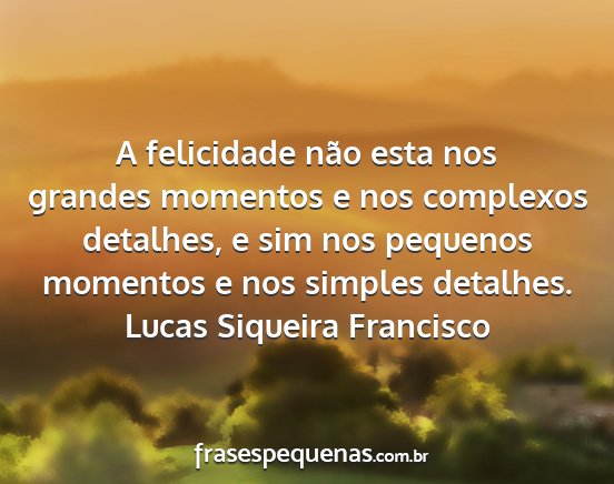 Lucas Siqueira Francisco - A felicidade não esta nos grandes momentos e nos...