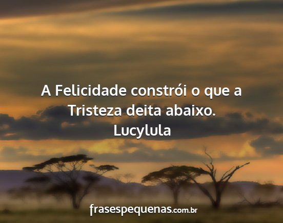 Lucylula - A Felicidade constrói o que a Tristeza deita...