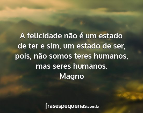 Magno - A felicidade não é um estado de ter e sim, um...