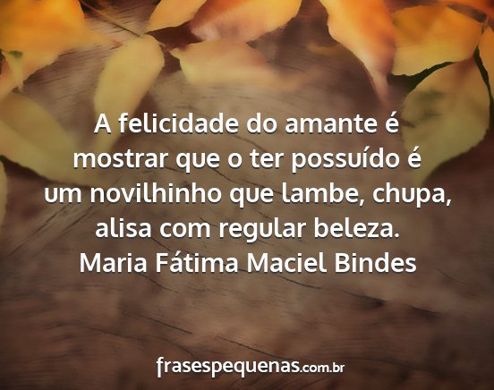 Maria Fátima Maciel Bindes - A felicidade do amante é mostrar que o ter...