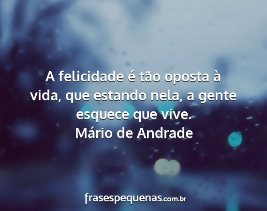 Mário de Andrade - A felicidade é tão oposta à vida, que estando...
