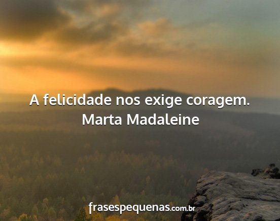 Marta Madaleine - A felicidade nos exige coragem....