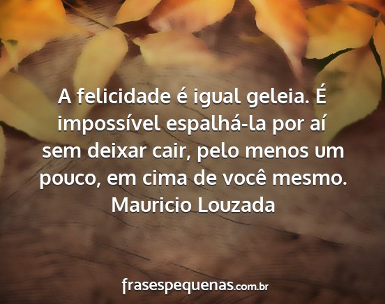 Mauricio Louzada - A felicidade é igual geleia. É impossível...