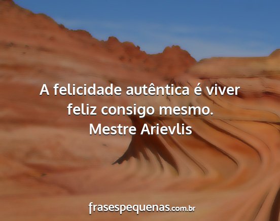 Mestre Arievlis - A felicidade autêntica é viver feliz consigo...