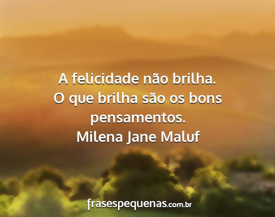 Milena Jane Maluf - A felicidade não brilha. O que brilha são os...