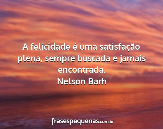 Nelson Barh - A felicidade é uma satisfação plena, sempre...
